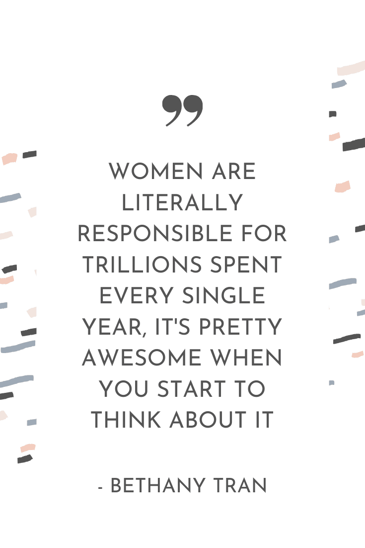 "Women are literally responsible for trillions spent every single year, it's pretty awesome when you start to think about it." - Bethany Tran | The Unhurried Life Podcast