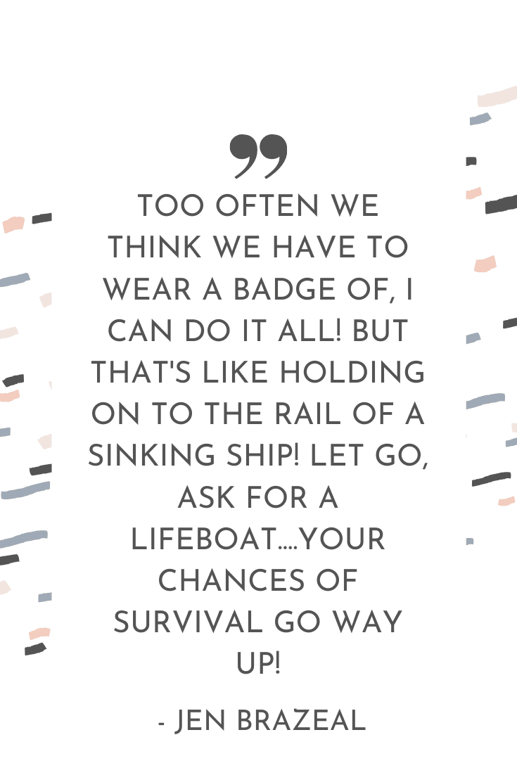 "Too often we think we have to wear a badge of, I can do it all! But that's like holding on to the rail of a sinking ship! Let go, ask for a lifeboat....your chances of survival go WAY up!" - Jen Brazeal | The Unhurried Life Podcast