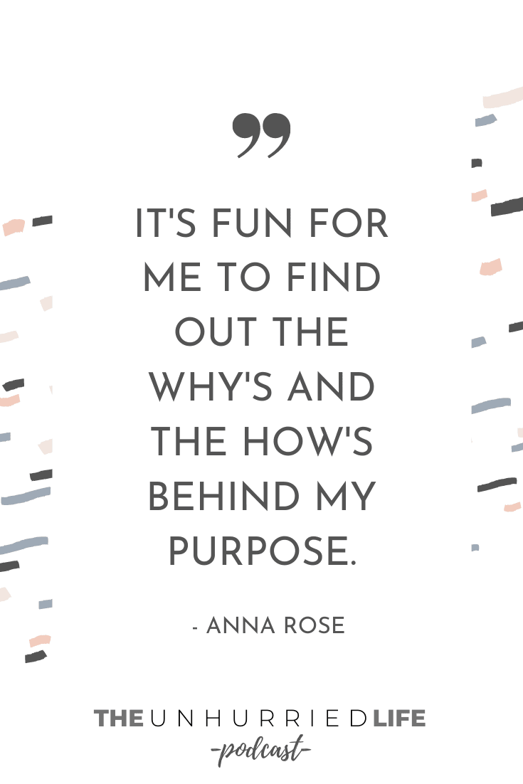 "It's fun for me to find out the why's and the how's behind my purpose." - Anna Rose | The Unhurried Life