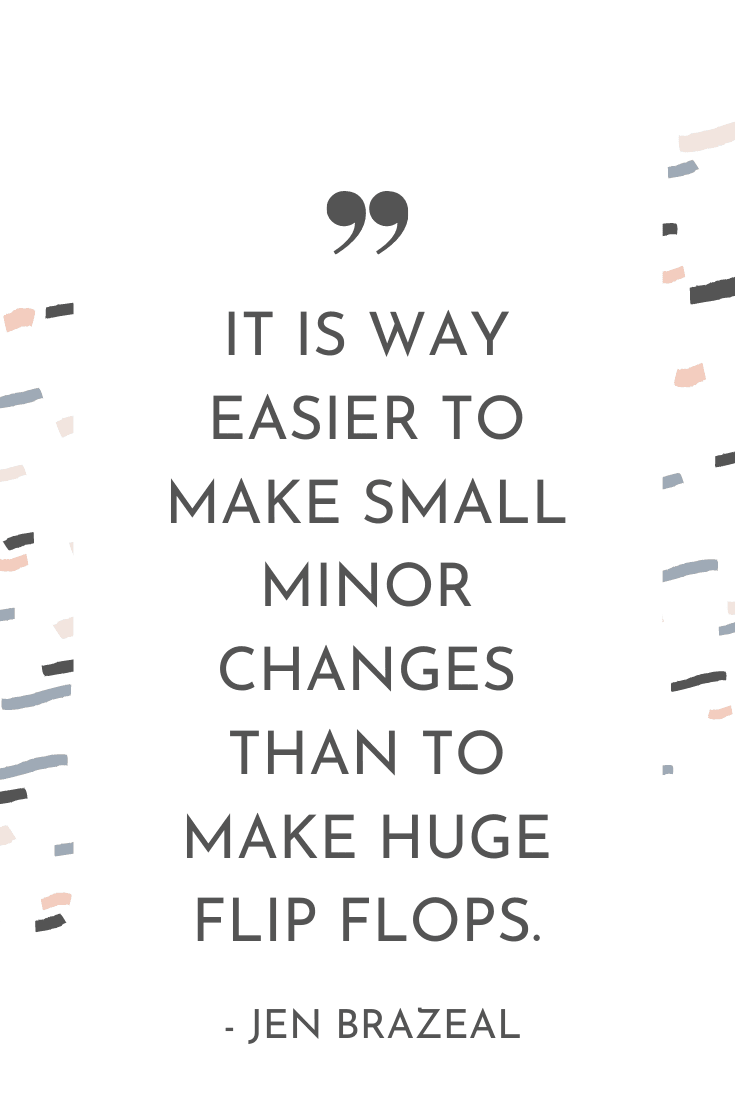 "It is way easier to make small minor changes than to make huge flip flops." - Jen Brazeal | The Unhurried Life Podcast