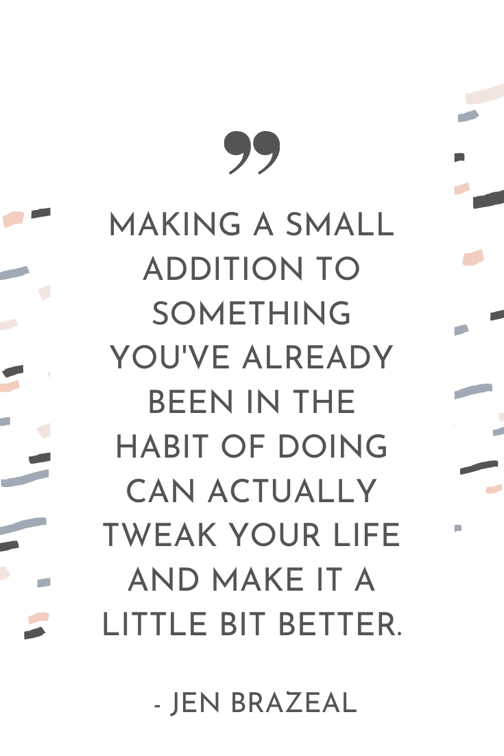 "making a small addition to something you've already been in the habit of doing can actually tweak your life and make it a little bit better." - Jen Brazeal | The Unhurried Life Podcast