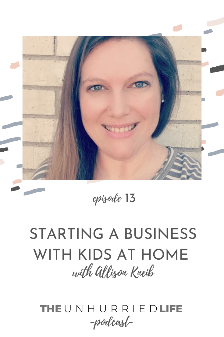 Starting a Business with Kids at Home with Allison Kneib | The Unhurried Life Podcast