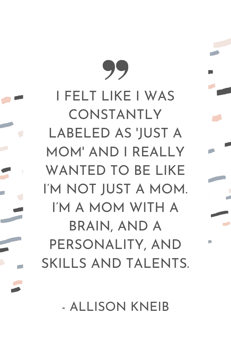 "I felt like I was constantly labeled as 'just a mom' and I really wanted to be like I'm not just a om. I'm a mom with a brain, and a personality, and skills and talents." - Allison Kneib | The Unhurried Life Podcast