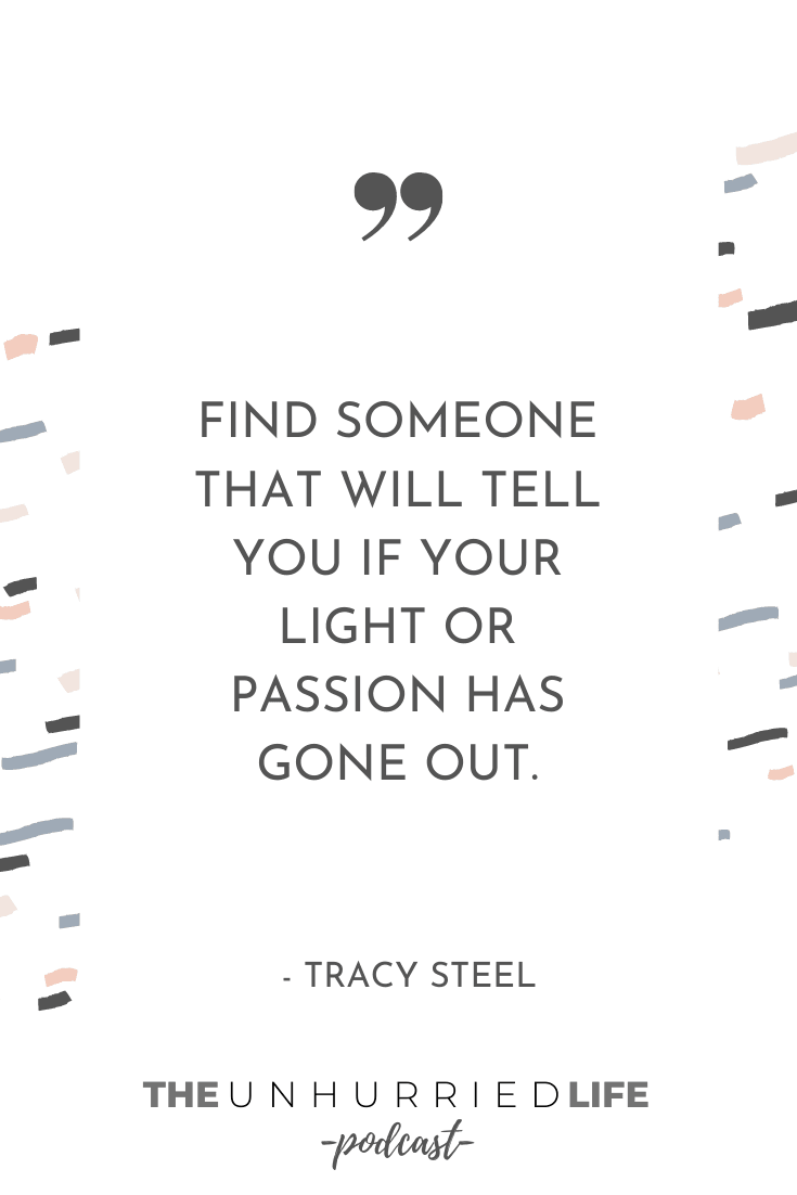 "Find someone that will tell you if your light or passion has gone out." - Tracy Steel | The Unhurried Life