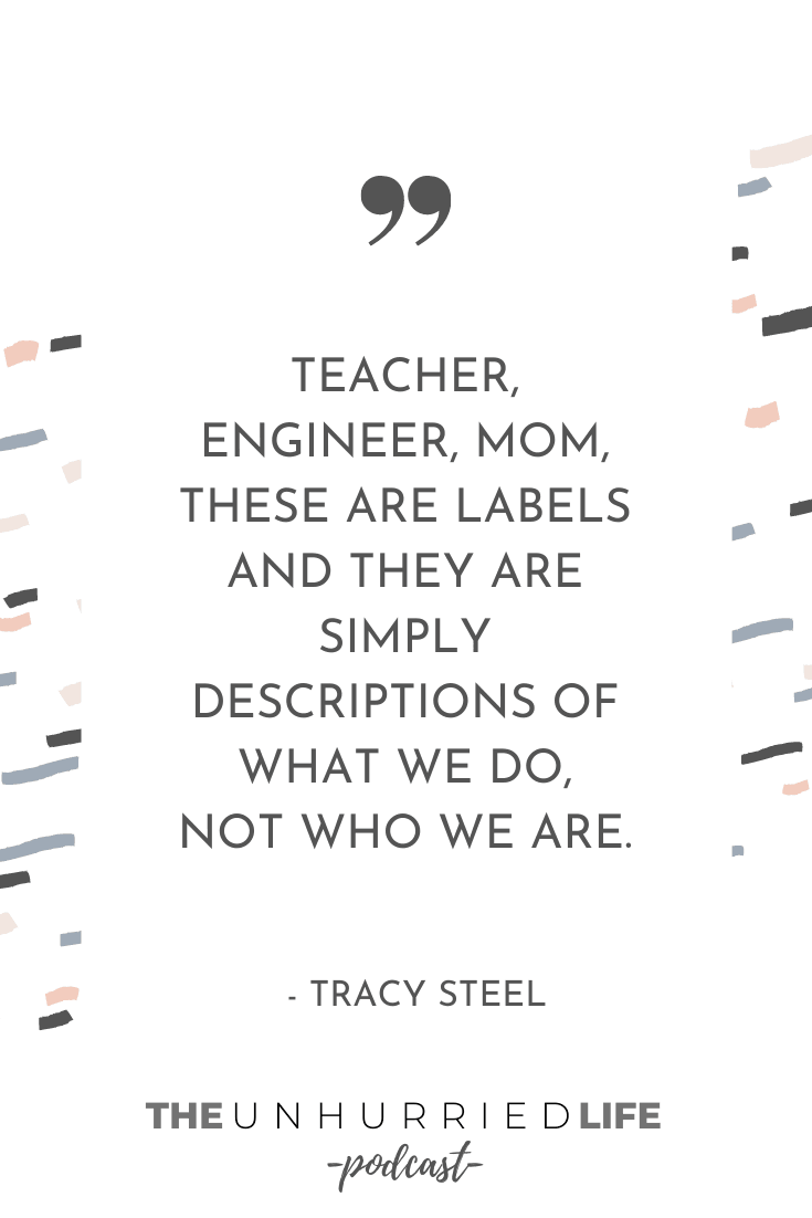 "Teacher, engineer, mom, these are labels and they are simply descriptions of what we do, not who we are." - Tracy Steel | The Unhurried Life