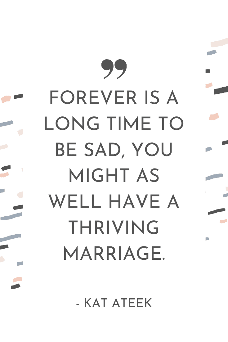 "Forever is a long time to be sad.. You might as well have a thriving marriage." - Kat Ateek | The Unhurried Life Podcast