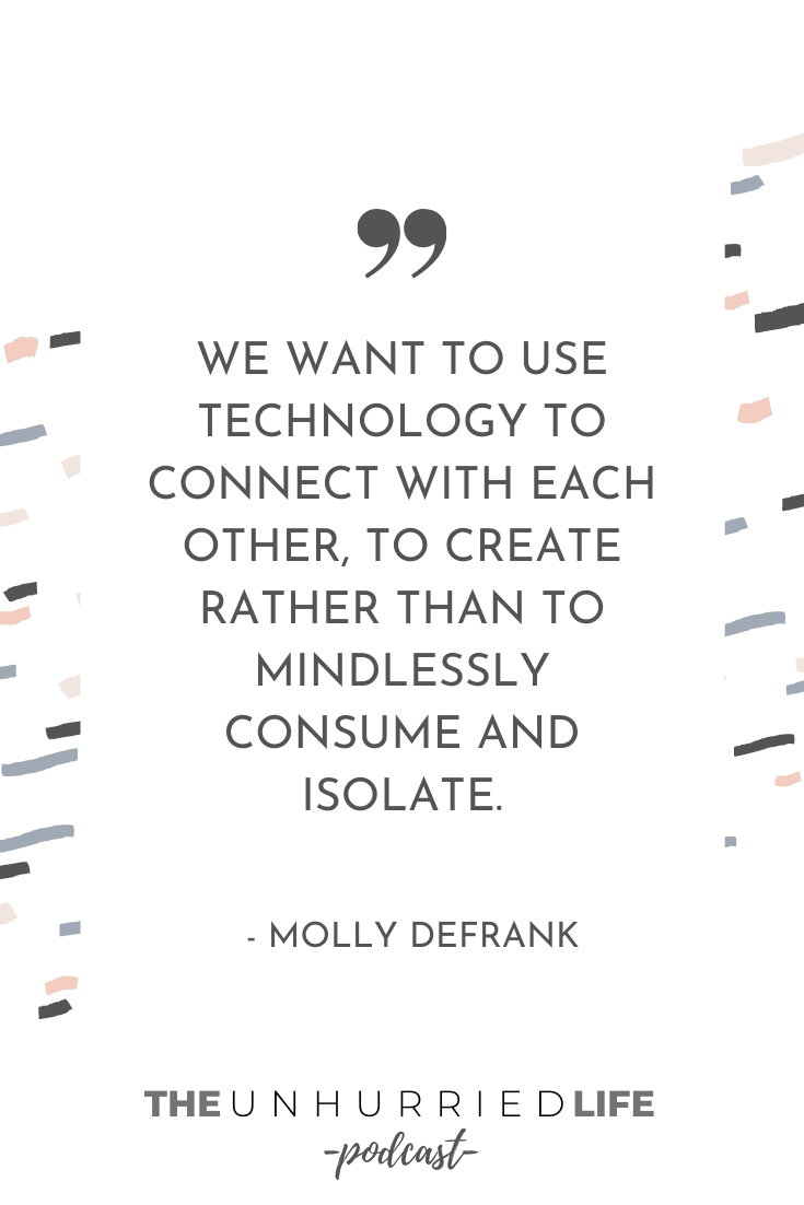 “We want to use technology to connect with each other, to create rather than to mindlessly consume and isolate.” - Molly DeFrank | The Unhurried Life Podcast