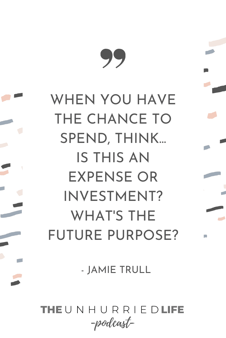 "When you have the chance to spend, think... is this an expense or investment? What's the future purpose?" - Jamie Trull | The Unhurried Life