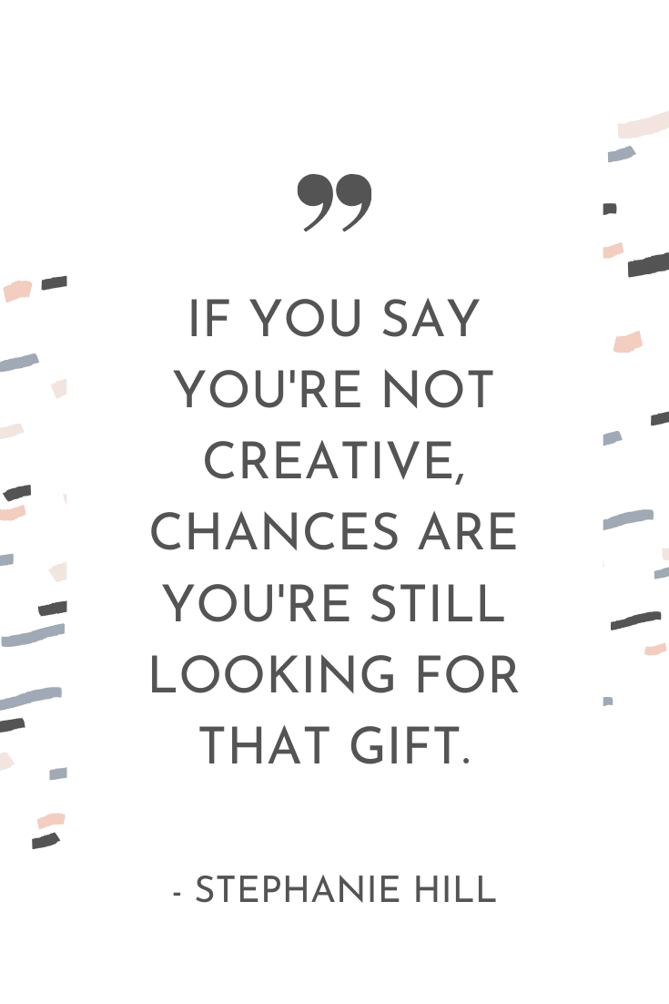 "If you say you're not creative, chances are you're still looking for that gift." - Stephanie Hill | The Unhurried Life Podcast