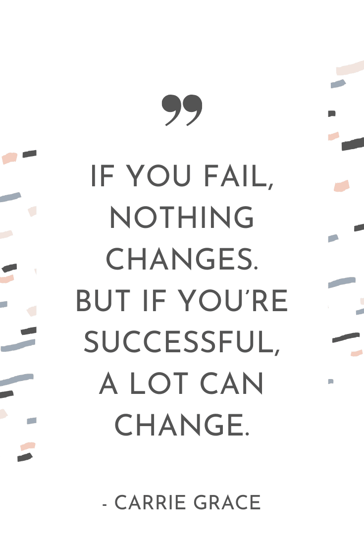 "If you fail, nothing changes. But if you're successful, a lot can change." - Carrie Grace | The Unhurried Life