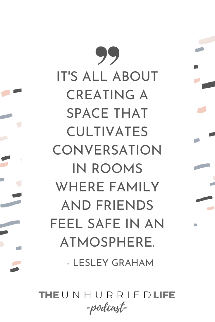 "It's all about creating a space that cultivates conversation in rooms where family and friends feel safe in an atmosphere." - Lesley Graham | The Unhurried Life