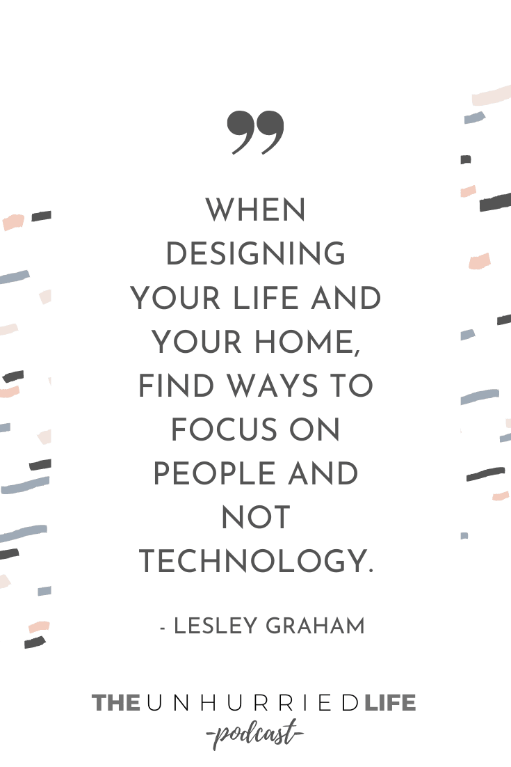 "When designing your life and your home, find ways to focus on people and not technology." - Lesley Graham | The Unhurried Life