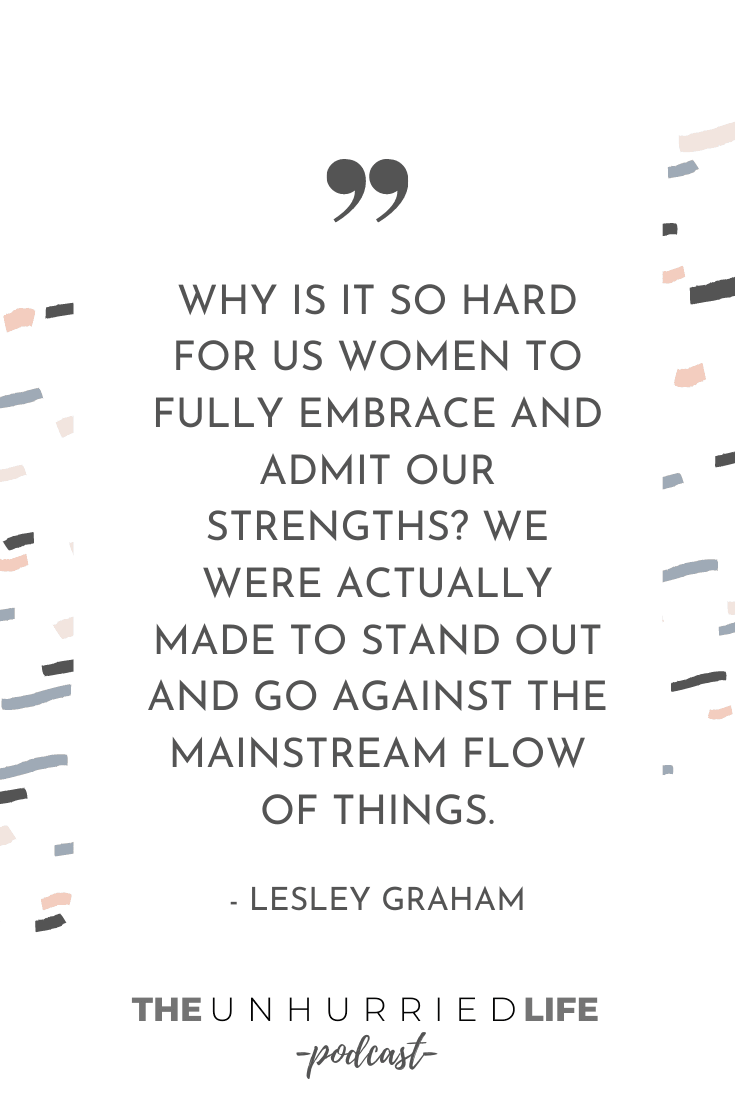 "Why is it so hard for us women to fully embrace and admit our strengths? We were actually made to stand out and go against the mainstream flow of things." - Lesley Graham | The Unhurried Life