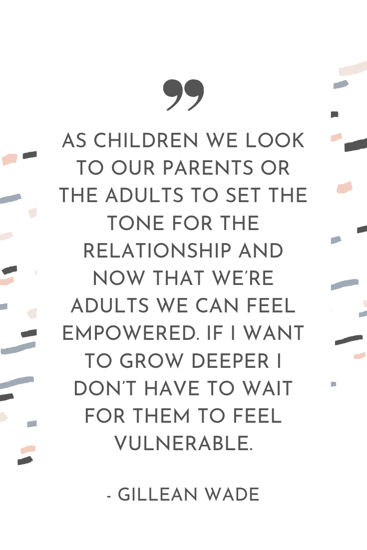 "As children we look to our parents or the adults to set the tone for the relationship and now that we're adults we can feel empowered. If I want to grow deeper I don't have to wait for them to feel vulnerable." - Gillean Wade | The Unhurried Life Podcast