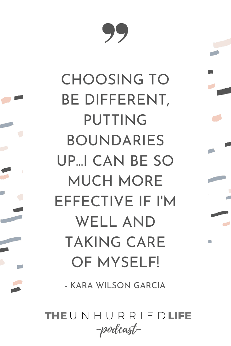 "Choosing to be different, putting boundaries up...I can be so much more effective if I'm well and taking care of myself." - Kara Wilson Garcia | The Unhurried Life Podcast