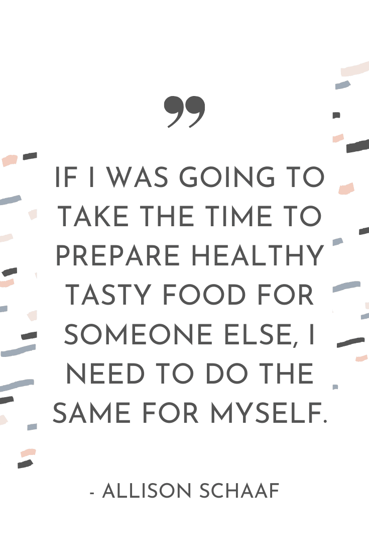 If I was going to take the time to prepare healthy tasty food for someone else, I need to do the same for myself." - Allison Schaaf | The Unhurried Life Podcast