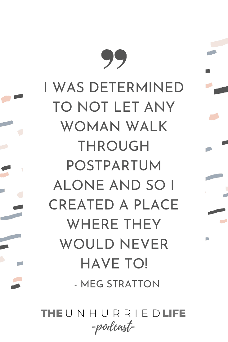 "I was determined to not let any woman walk through postpartum alone and so I created a place where they would never have to!" - Meg Stratton | The Unhurried Life